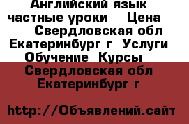 Английский язык (частные уроки) › Цена ­ 500 - Свердловская обл., Екатеринбург г. Услуги » Обучение. Курсы   . Свердловская обл.,Екатеринбург г.